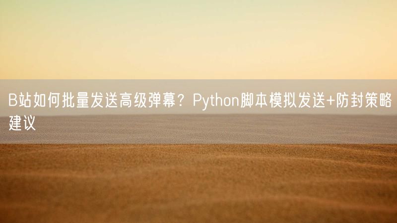 B站如何批量发送高级弹幕？Python脚本模拟发送+防封策略建议