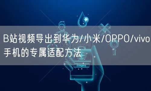 B站视频导出到华为/小米/OPPO/vivo手机的专属适配方法