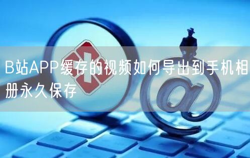 B站APP缓存的视频如何导出到手机相册永久保存