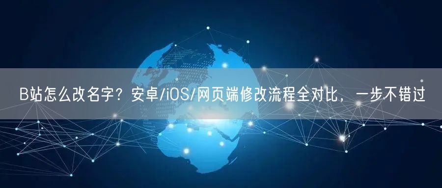 B站怎么改名字？安卓/iOS/网页端修改流程全对比，一步不错过