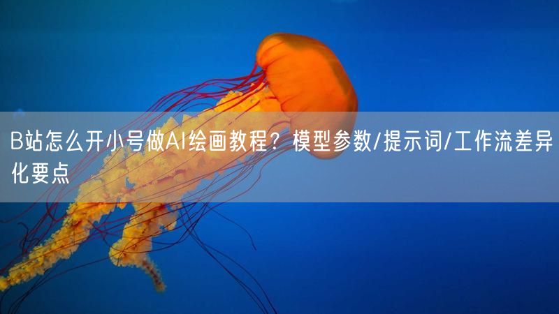 B站怎么开小号做AI绘画教程？模型参数/提示词/工作流差异化要点