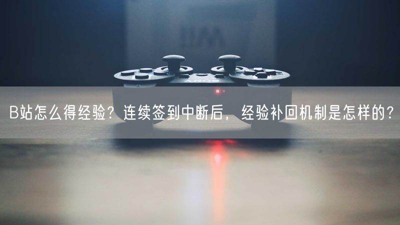 B站怎么得经验？连续签到中断后，经验补回机制是怎样的？