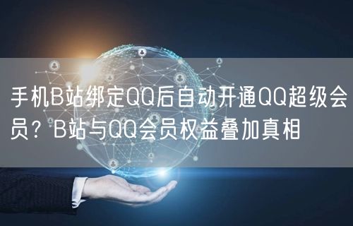 手机B站绑定QQ后自动开通QQ超级会员？B站与QQ会员权益叠加真相