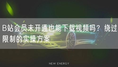B站会员未开通也能下载视频吗？绕过限制的实操方案