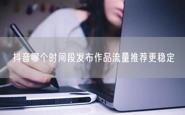 抖音哪个时间段发布作品流量推荐更稳定