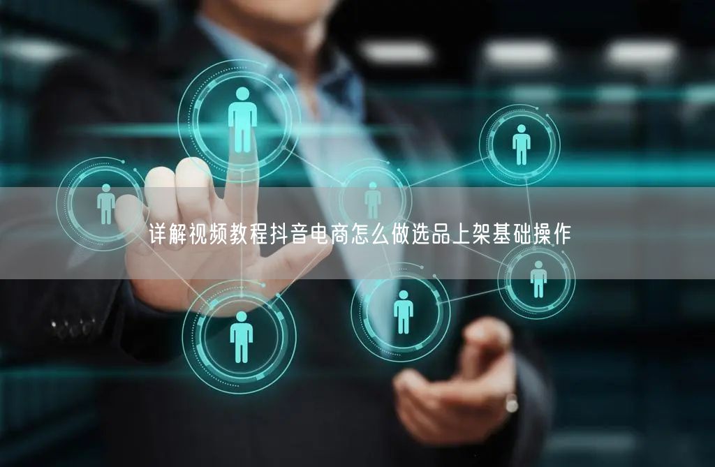 详解视频教程抖音电商怎么做选品上架基础操作