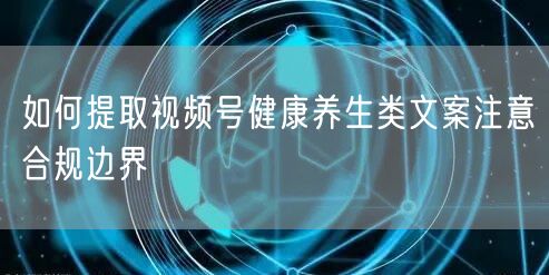 如何提取视频号健康养生类文案注意合规边界