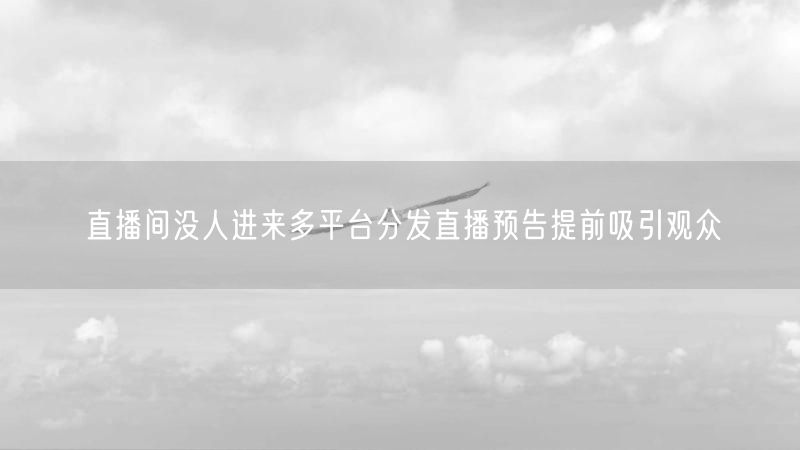 直播间没人进来多平台分发直播预告提前吸引观众