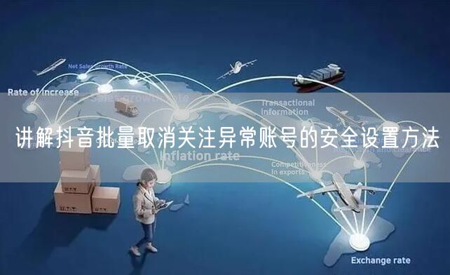 讲解抖音批量取消关注异常账号的安全设置方法