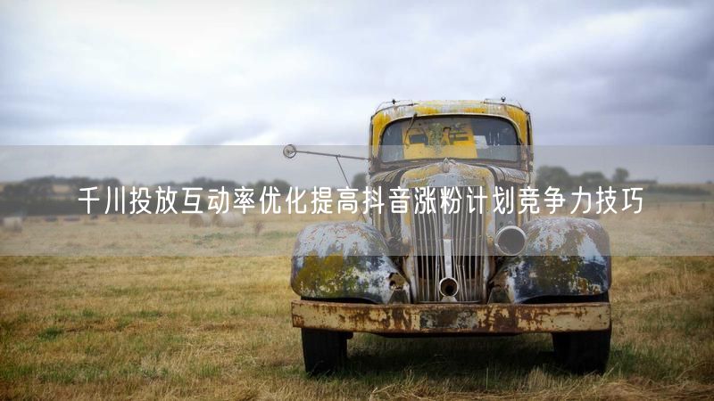 千川投放互动率优化提高抖音涨粉计划竞争力技巧