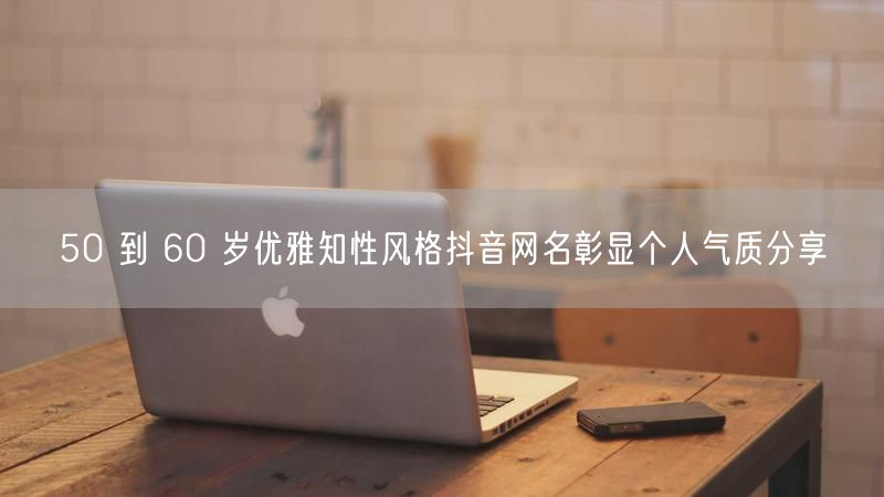 50 到 60 岁优雅知性风格抖音网名彰显个人气质分享