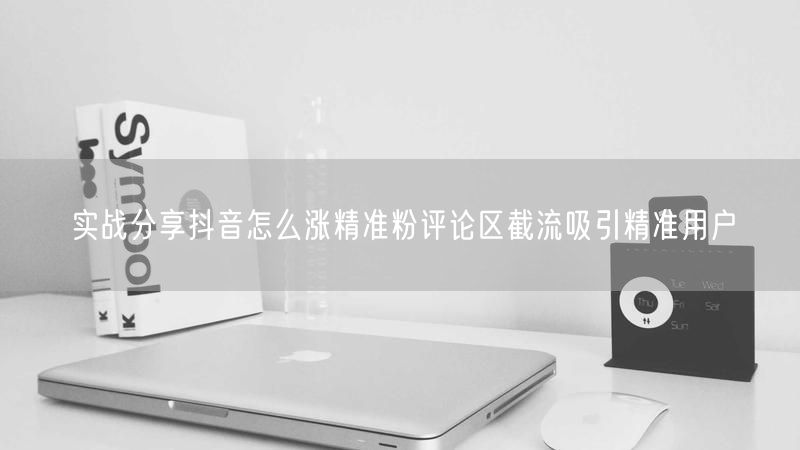 实战分享抖音怎么涨精准粉评论区截流吸引精准用户