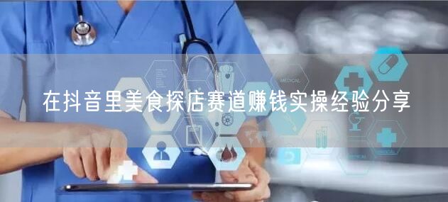 在抖音里美食探店赛道赚钱实操经验分享