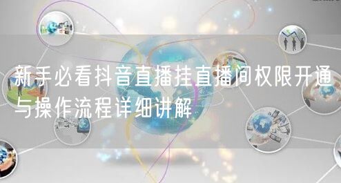 新手必看抖音直播挂直播间权限开通与操作流程详细讲解