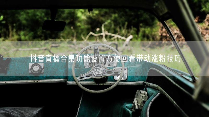 抖音直播合集功能设置方便回看带动涨粉技巧