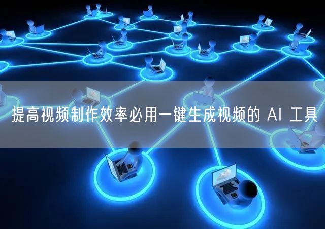 提高视频制作效率必用一键生成视频的 AI 工具