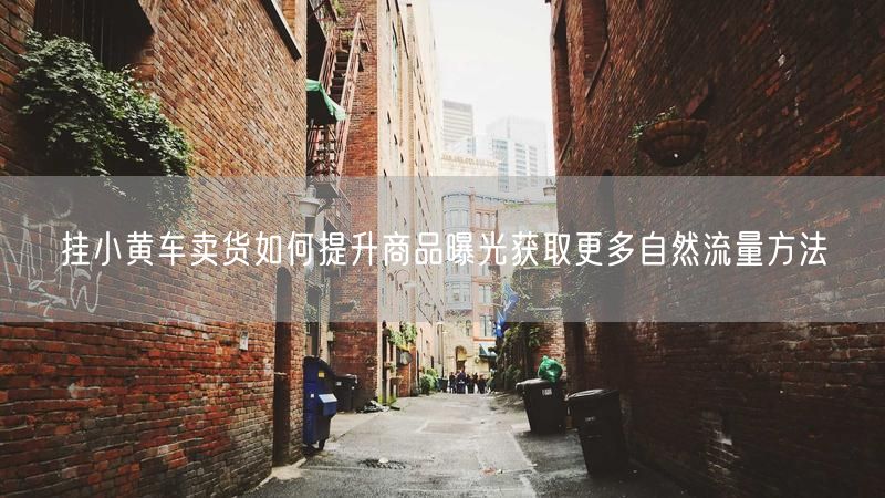挂小黄车卖货如何提升商品曝光获取更多自然流量方法