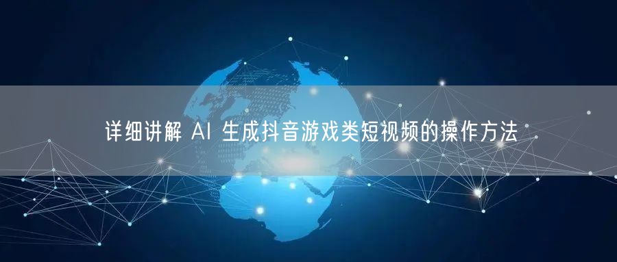 详细讲解 AI 生成抖音游戏类短视频的操作方法