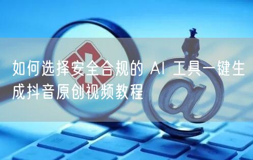 如何选择安全合规的 AI 工具一键生成抖音原创视频教程