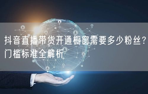 抖音直播带货开通橱窗需要多少粉丝？门槛标准全解析