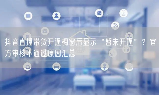 抖音直播带货开通橱窗后显示“暂未开通”？官方审核不通过原因汇总