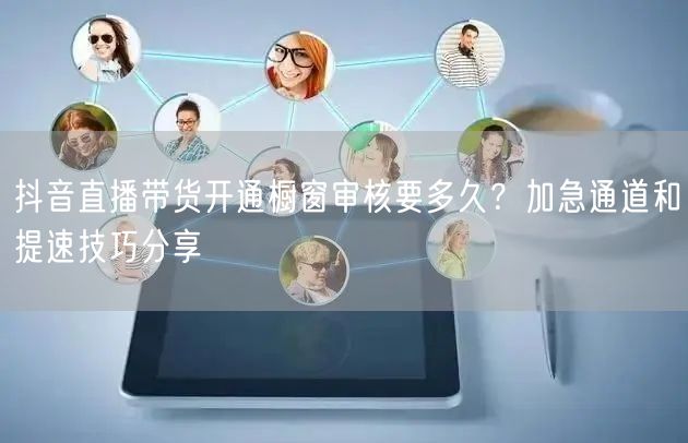 抖音直播带货开通橱窗审核要多久？加急通道和提速技巧分享