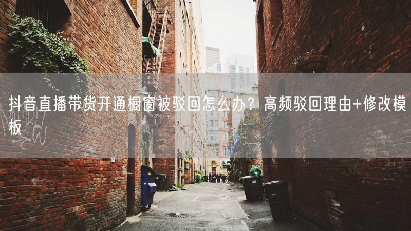 抖音直播带货开通橱窗被驳回怎么办？高频驳回理由+修改模板