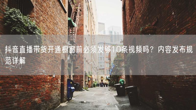 抖音直播带货开通橱窗前必须发够10条视频吗？内容发布规范详解