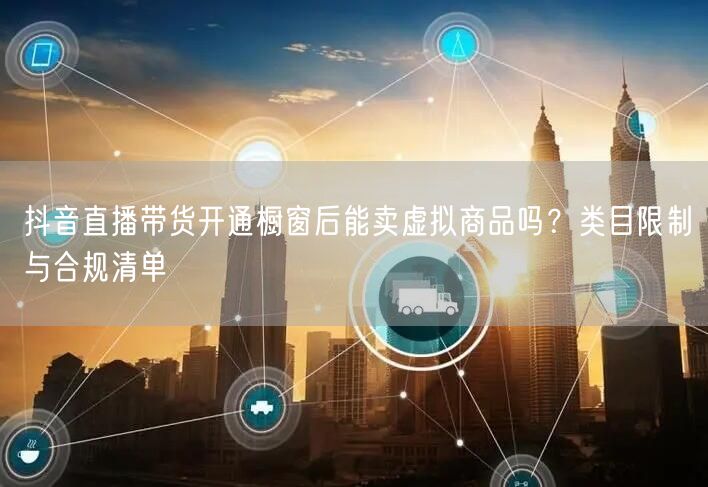 抖音直播带货开通橱窗后能卖虚拟商品吗？类目限制与合规清单