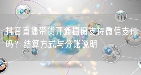 抖音直播带货开通橱窗支持微信支付吗？结算方式与分账说明