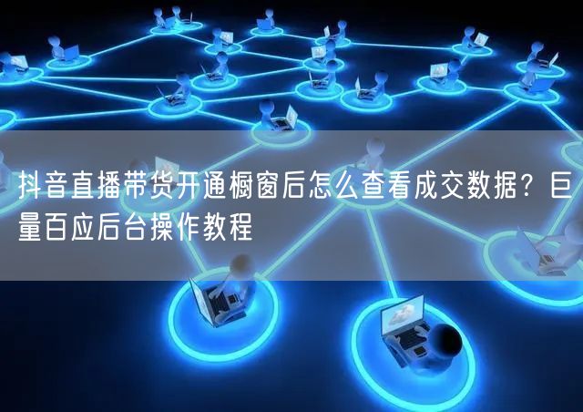 抖音直播带货开通橱窗后怎么查看成交数据？巨量百应后台操作教程