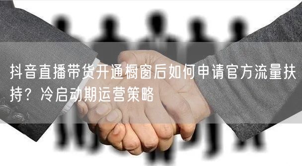 抖音直播带货开通橱窗后如何申请官方流量扶持？冷启动期运营策略