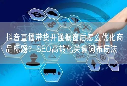 抖音直播带货开通橱窗后怎么优化商品标题？SEO高转化关键词布局法