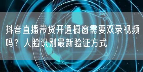 抖音直播带货开通橱窗需要双录视频吗？人脸识别最新验证方式