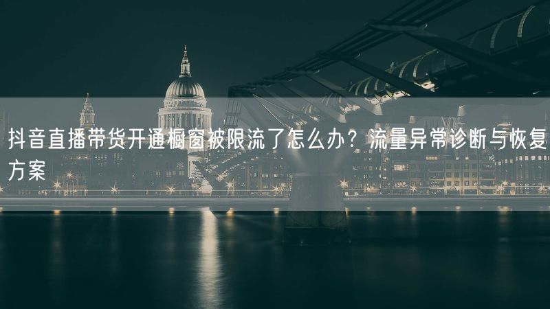 抖音直播带货开通橱窗被限流了怎么办？流量异常诊断与恢复方案