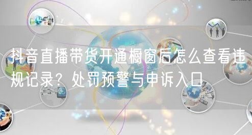 抖音直播带货开通橱窗后怎么查看违规记录？处罚预警与申诉入口