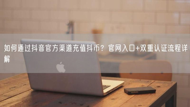 如何通过抖音官方渠道充值抖币？官网入口+双重认证流程详解