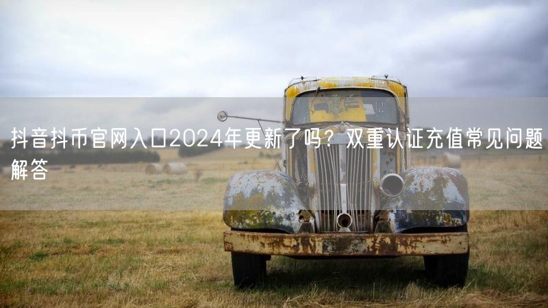 抖音抖币官网入口2024年更新了吗？双重认证充值常见问题解答