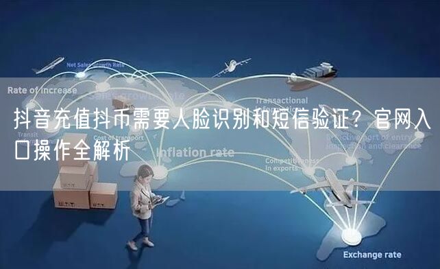 抖音充值抖币需要人脸识别和短信验证？官网入口操作全解析