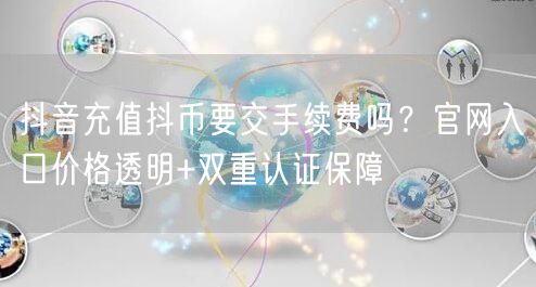 抖音充值抖币要交手续费吗？官网入口价格透明+双重认证保障