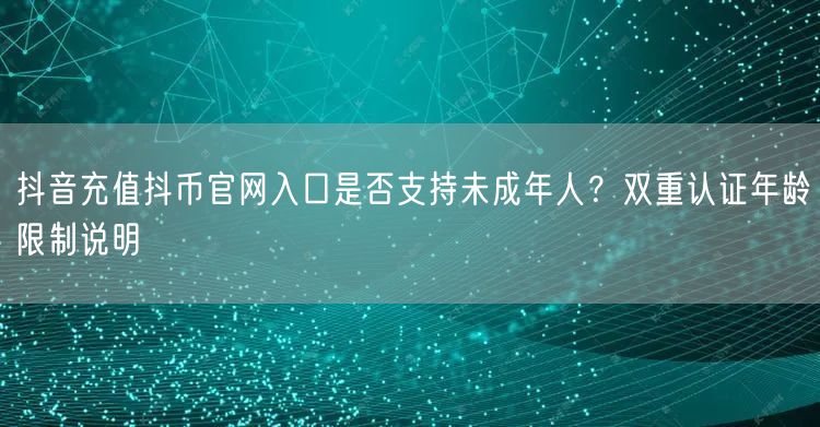 抖音充值抖币官网入口是否支持未成年人？双重认证年龄限制说明
