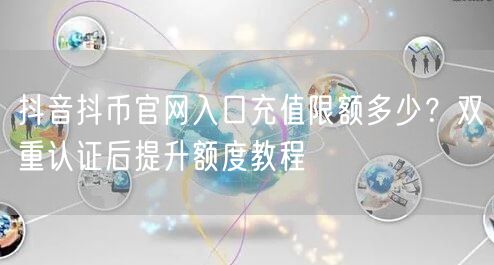 抖音抖币官网入口充值限额多少？双重认证后提升额度教程