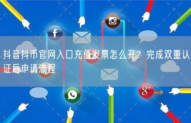 抖音抖币官网入口充值发票怎么开？完成双重认证后申请流程