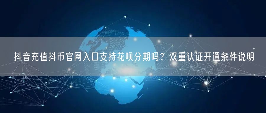 抖音充值抖币官网入口支持花呗分期吗？双重认证开通条件说明
