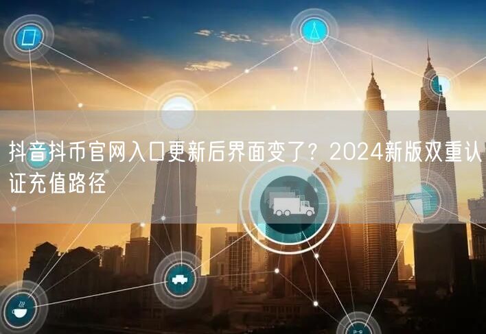 抖音抖币官网入口更新后界面变了？2024新版双重认证充值路径