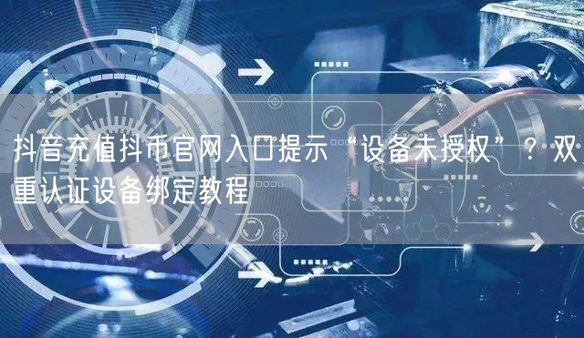 抖音充值抖币官网入口提示“设备未授权”？双重认证设备绑定教程