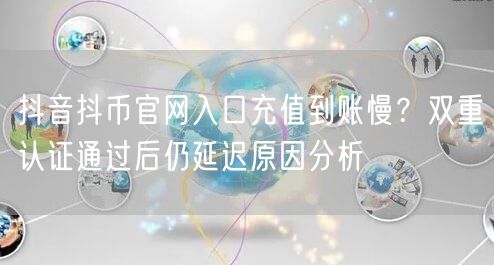 抖音抖币官网入口充值到账慢？双重认证通过后仍延迟原因分析