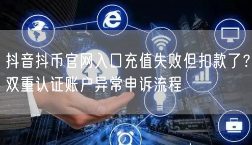 抖音抖币官网入口充值失败但扣款了？双重认证账户异常申诉流程