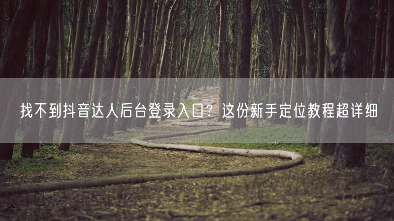 找不到抖音达人后台登录入口？这份新手定位教程超详细