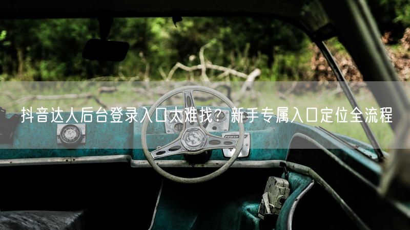 抖音达人后台登录入口太难找？新手专属入口定位全流程